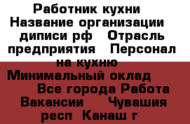 Работник кухни › Название организации ­ диписи.рф › Отрасль предприятия ­ Персонал на кухню › Минимальный оклад ­ 20 000 - Все города Работа » Вакансии   . Чувашия респ.,Канаш г.